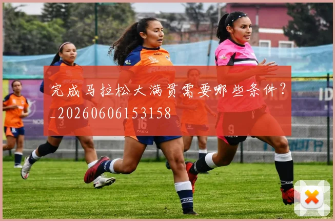 完成马拉松大满贯需要哪些条件？_20260606153158