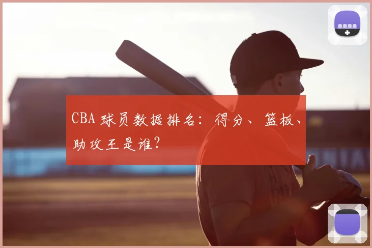 CBA 球员数据排名：得分、篮板、助攻王是谁？