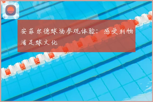 安菲尔德球场参观体验:感受利物浦足球文化