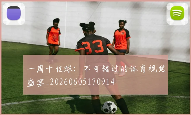 一周十佳球：不可错过的体育视觉盛宴_20260605170914