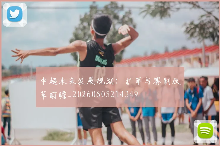 中超未来发展规划:扩军与赛制改革前瞻_20260605214349