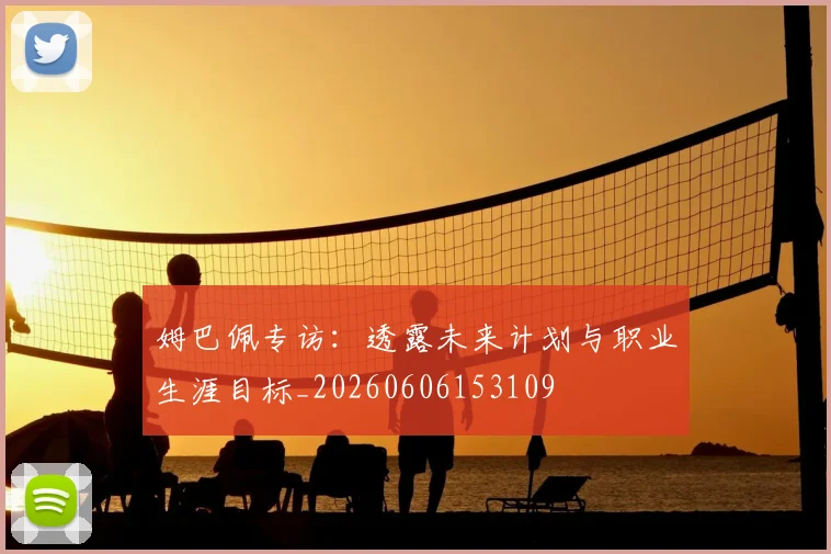 姆巴佩专访：透露未来计划与职业生涯目标_20260606153109
