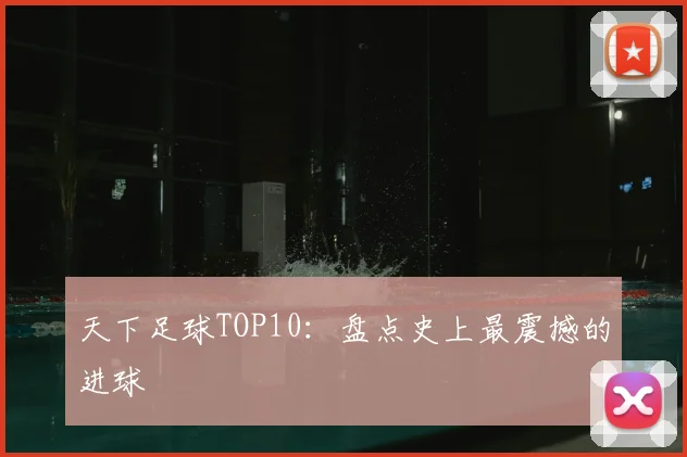 天下足球TOP10：盘点史上最震撼的进球