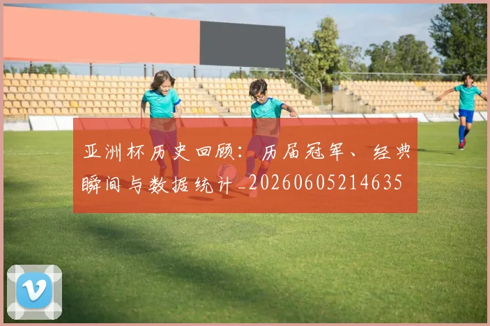 亚洲杯历史回顾：历届冠军、经典瞬间与数据统计_20260605214635