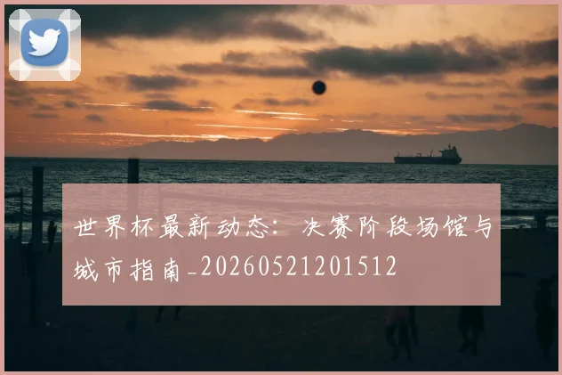 世界杯最新动态:决赛阶段场馆与城市指南_20260521201512