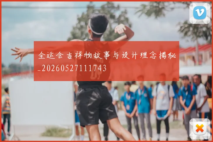全运会吉祥物故事与设计理念揭秘_20260527111743