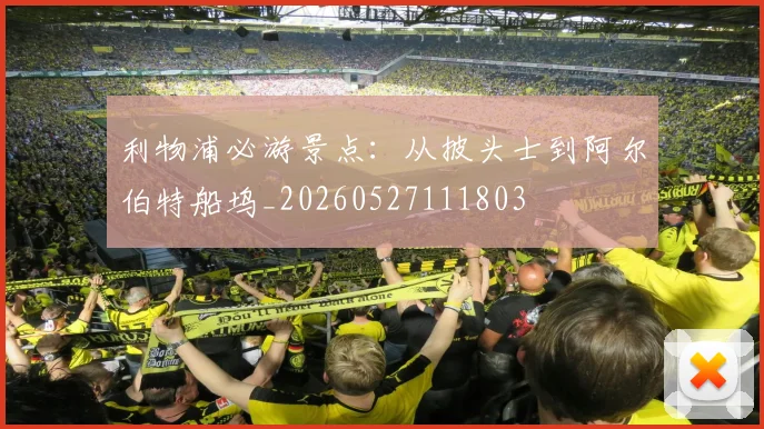 利物浦必游景点:从披头士到阿尔伯特船坞_20260527111803