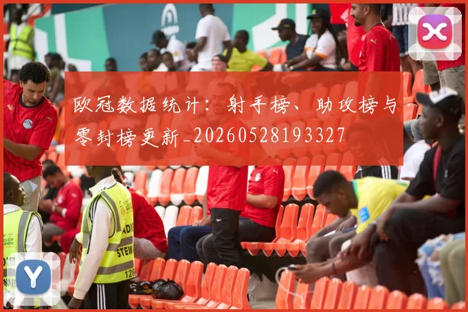 欧冠数据统计：射手榜、助攻榜与零封榜更新_20260528193327
