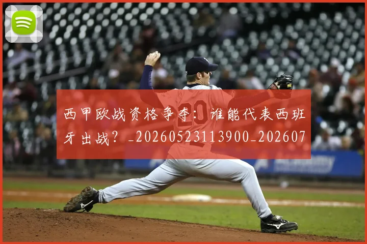西甲欧战资格争夺:谁能代表西班牙出战?_20260523113900_20260703181901