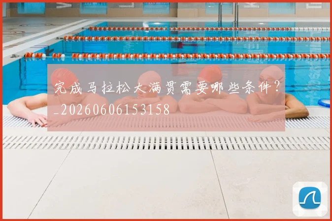 完成马拉松大满贯需要哪些条件?_20260606153158