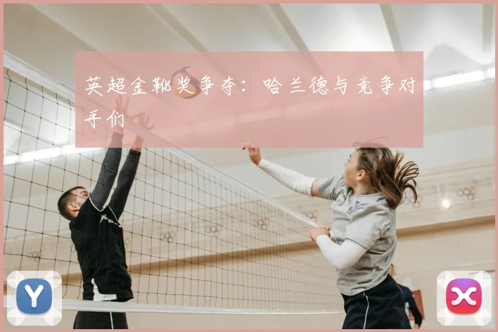 英超金靴奖争夺：哈兰德与竞争对手们