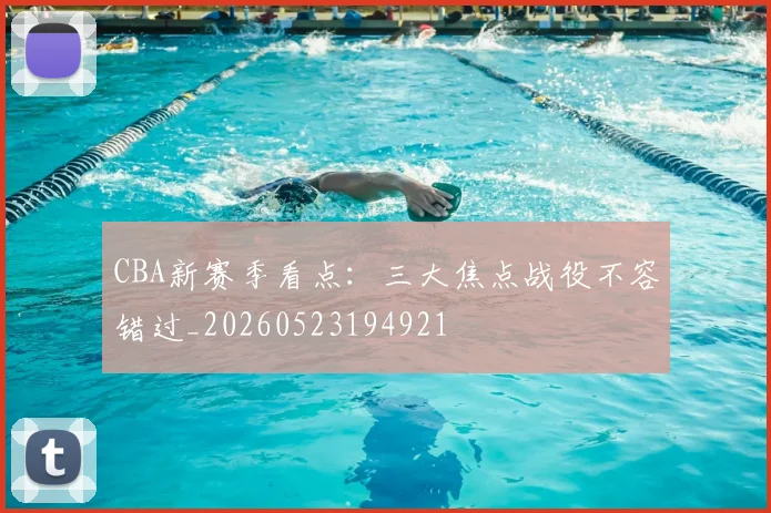 CBA新赛季看点:三大焦点战役不容错过_20260523194921