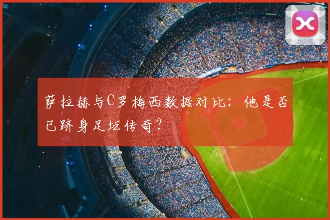 萨拉赫与C罗梅西数据对比：他是否已跻身足坛传奇？