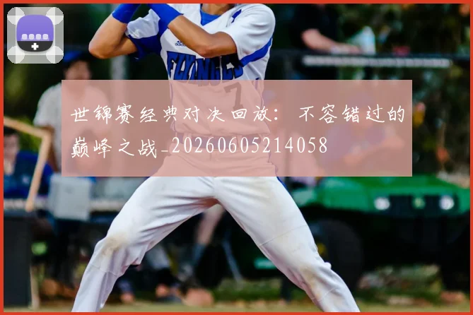 世锦赛经典对决回放:不容错过的巅峰之战_20260605214058