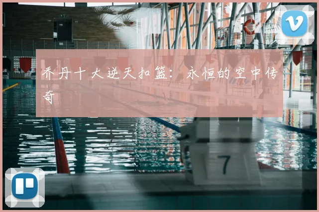 乔丹十大逆天扣篮：永恒的空中传奇