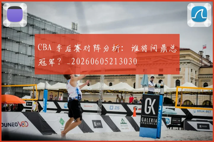 CBA 季后赛对阵分析：谁将问鼎总冠军？_20260605213030