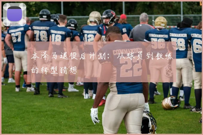 本泽马退役后计划:从球员到教练的转型猜想