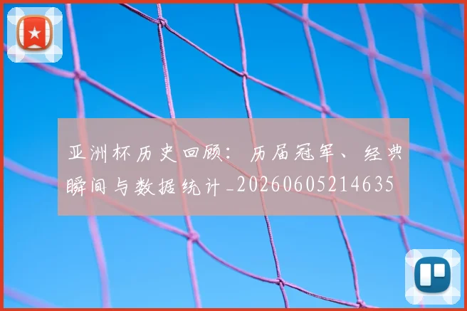 亚洲杯历史回顾:历届冠军、经典瞬间与数据统计_20260605214635