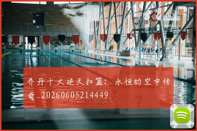 乔丹十大逆天扣篮:永恒的空中传奇_20260605214449