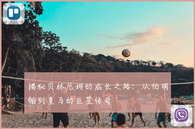 揭秘贝林厄姆的成长之路：从伯明翰到皇马的巨星传奇
