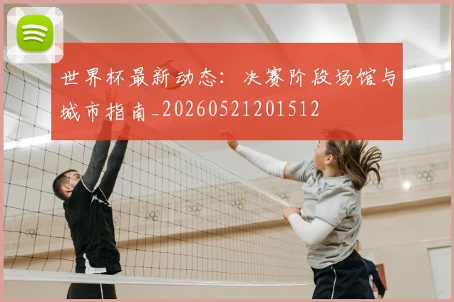 世界杯最新动态：决赛阶段场馆与城市指南_20260521201512