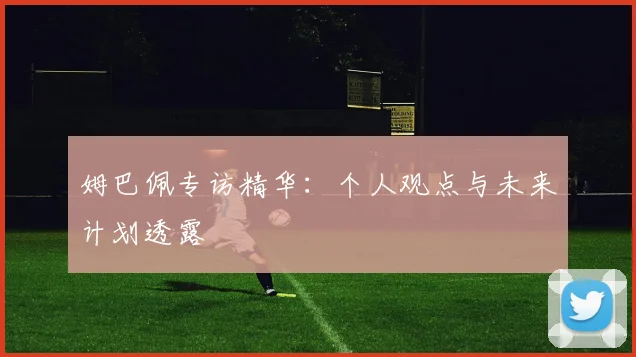 姆巴佩专访精华：个人观点与未来计划透露