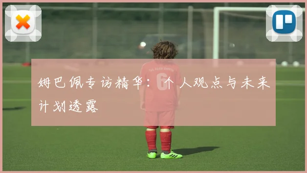 姆巴佩专访精华:个人观点与未来计划透露