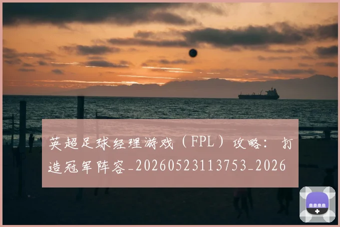 英超足球经理游戏(FPL)攻略:打造冠军阵容_20260523113753_20260702174839