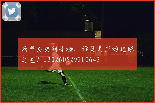 西甲历史射手榜:谁是真正的进球之王?_20260529200642