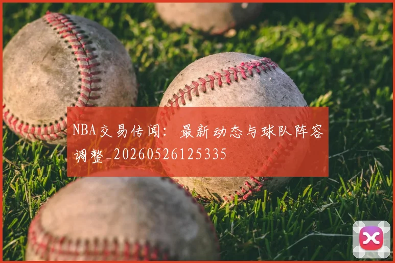 NBA交易传闻：最新动态与球队阵容调整_20260526125335