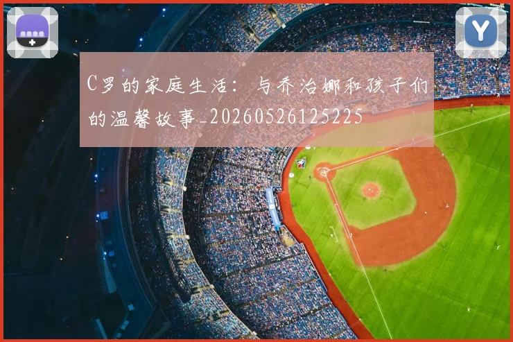C罗的家庭生活:与乔治娜和孩子们的温馨故事_20260526125225