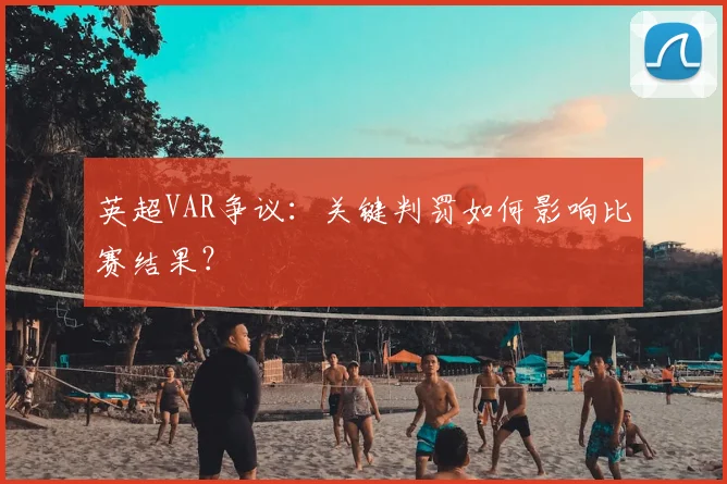 英超VAR争议:关键判罚如何影响比赛结果?