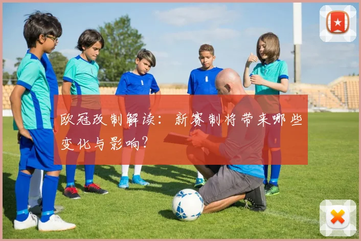欧冠改制解读：新赛制将带来哪些变化与影响？