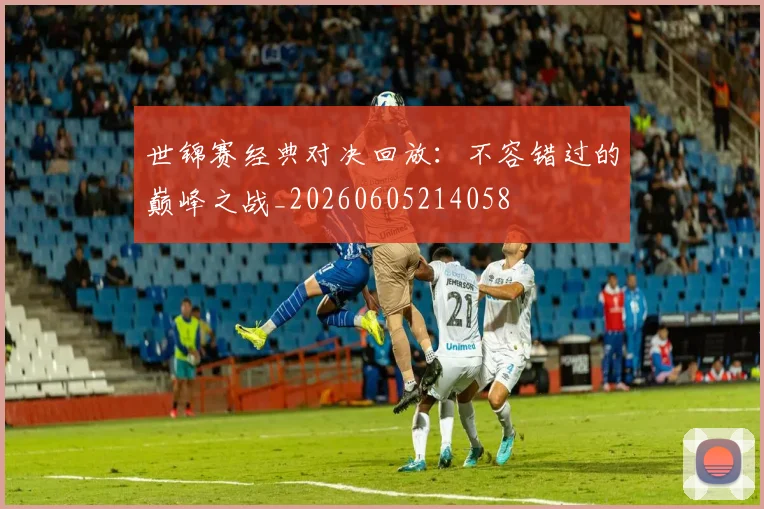 世锦赛经典对决回放:不容错过的巅峰之战_20260605214058