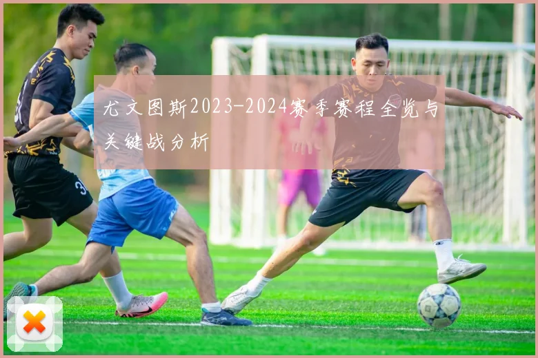 尤文图斯2023-2024赛季赛程全览与关键战分析