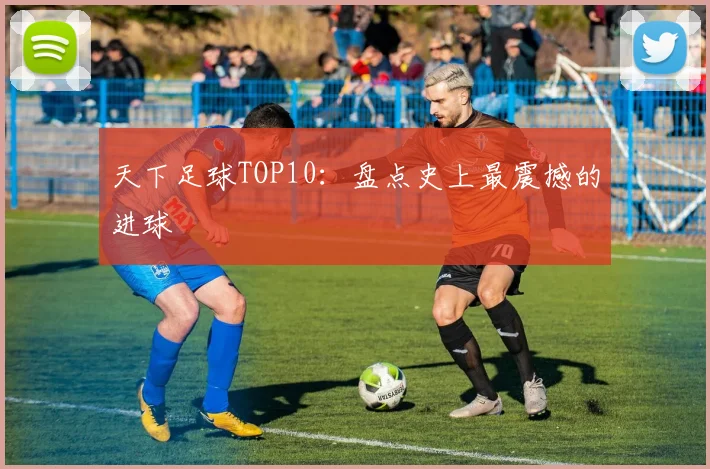 天下足球TOP10:盘点史上最震撼的进球
