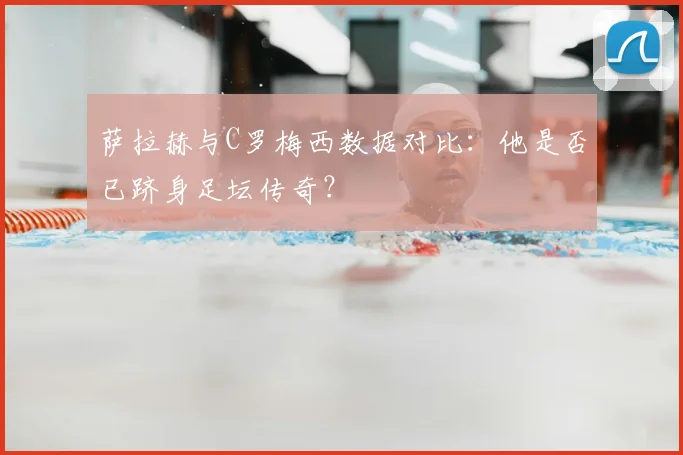 萨拉赫与C罗梅西数据对比：他是否已跻身足坛传奇？