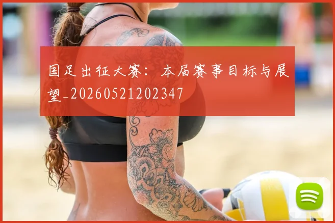 国足出征大赛:本届赛事目标与展望_20260521202347