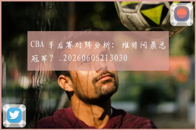 CBA 季后赛对阵分析：谁将问鼎总冠军？_20260605213030